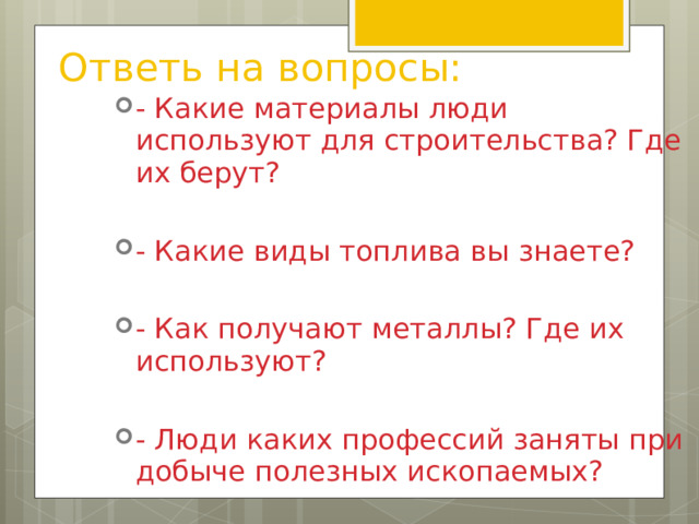 Ответь на вопросы: - Какие материалы люди используют для строительства? Где их берут?  - Какие виды топлива вы знаете?  - Как получают металлы? Где их используют?  - Люди каких профессий заняты при добыче полезных ископаемых?           