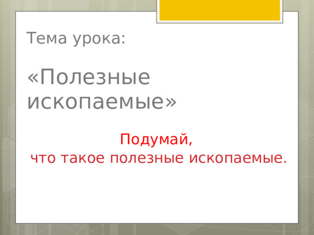 Тема урока:   «Полезные ископаемые» Подумай,  что такое полезные ископаемые. 