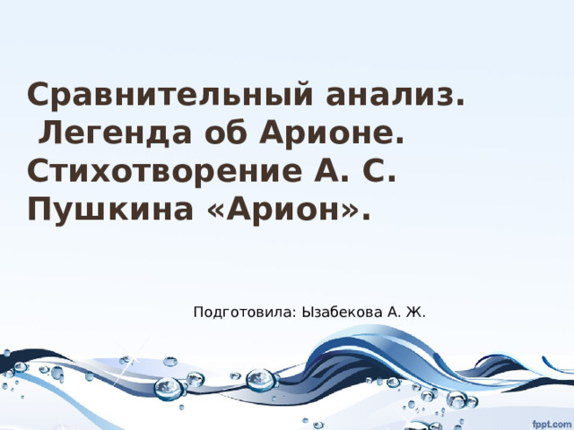 Сравнительный анализ.  Легенда об Арионе. Стихотворение А. С. Пушкина «Арион». Подготовила: Ызабекова А. Ж. 