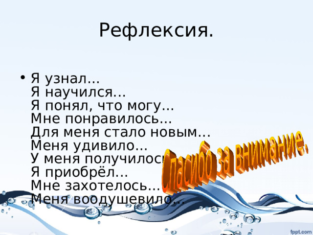 Рефлексия. Я узнал...  Я научился...  Я понял, что могу...  Мне понравилось...  Для меня стало новым...  Меня удивило...  У меня получилось...  Я приобрёл...  Мне захотелось...  Меня воодушевило...      