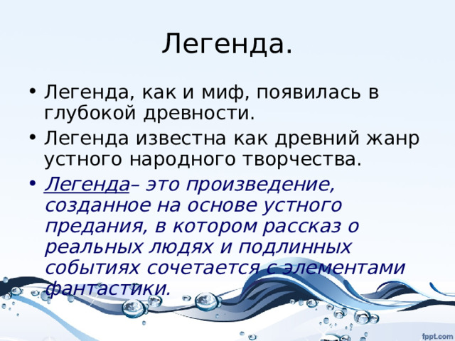 Легенда. Легенда, как и миф, появилась в глубокой древности. Легенда известна как древний жанр устного народного творчества. Легенда – это произведение, созданное на основе устного предания, в котором рассказ о реальных людях и подлинных событиях сочетается с элементами фантастики.  