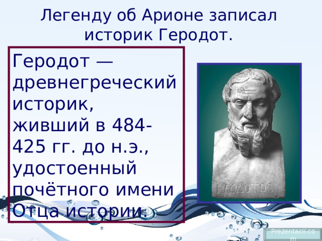 Легенду об Арионе записал историк Геродот. Геродот — древнегреческий историк, живший в 484-425 гг. до н.э., удостоенный почётного имени Отца истории. Prezentacii.com 