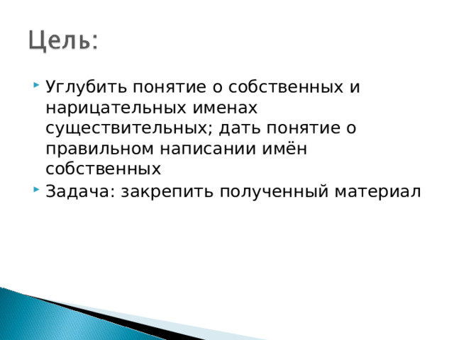 Углубить понятие о собственных и нарицательных именах существительных; дать понятие о правильном написании имён собственных Задача: закрепить полученный материал 