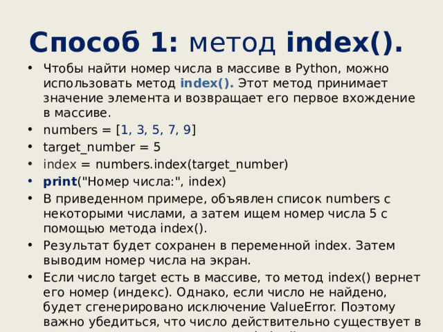 Способ 1: метод  index(). Чтобы найти номер числа в массиве в Python, можно использовать метод  index(). Этот метод принимает значение элемента и возвращает его первое вхождение в массиве. numbers = [ 1, 3, 5, 7, 9 ] target_number = 5 index = numbers.index(target_number) print (