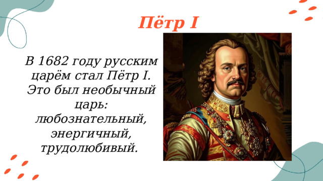 Пётр І В 1682 году русским царём стал Пётр І. Это был необычный царь: любознательный, энергичный, трудолюбивый. 