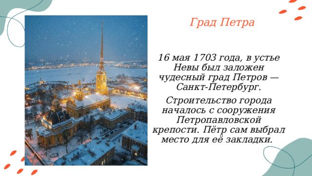 Град Петра 16 мая 1703 года, в устье Невы был заложен чудесный град Петров — Санкт-Петербург. Строительство города началось с сооружения Петропавловской крепости. Пётр сам выбрал место для её закладки. 