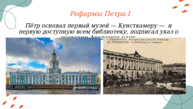 Реформы Петра I Пётр основал первый музей — Кунсткамеру — и первую доступную всем библиотеку, подписал указ о создании Академии наук. 