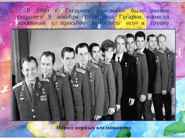 В 1959 г. Гагарину присвоено было звание старшего 9 декабря 1959 года Гагарин написал заявление с просьбой зачислить его в группу кандидатов в космонавты. . Отряд первых космонавтов 