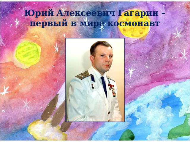 Юрий Алексеевич Гагарин –первый в мире космонавт 