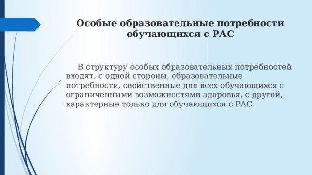 Особые образовательные потребности обучающихся с РАС  В структуру особых образовательных потребностей входят, с одной стороны, образовательные потребности, свойственные для всех обучающихся с ограниченными возможностями здоровья, с другой, характерные только для обучающихся с РАС. 