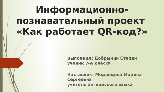 Информационно-познавательный проект  «Как работает QR-код?»   Выполнил: Добрынин Степан  ученик 7-А класса  Наставник: Медведева Марина Сергеевна  учитель английского языка 
