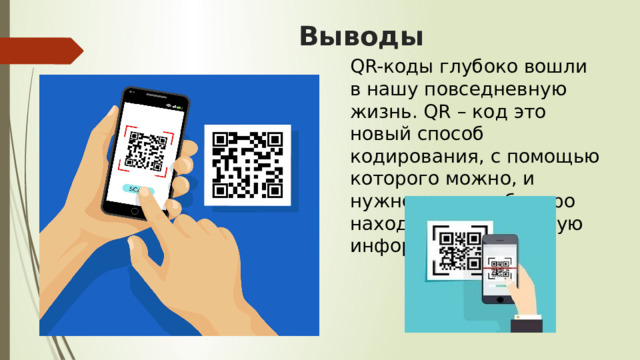 Выводы QR-коды глубоко вошли в нашу повседневную жизнь. QR – код это новый способ кодирования, с помощью которого можно, и нужно, легко и быстро находить необходимую информацию. 