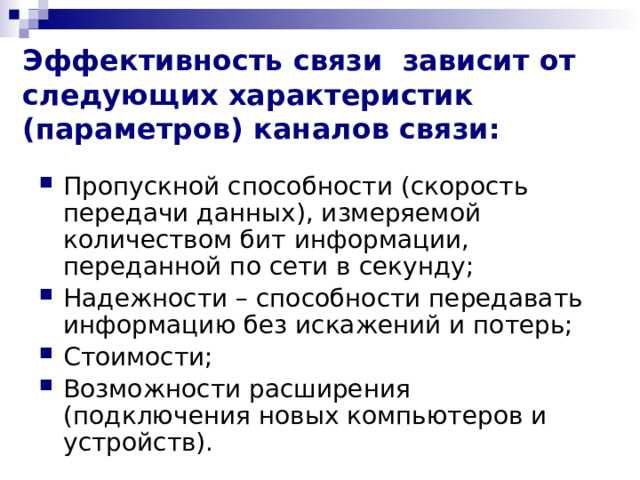 Эффективность связи зависит от следующих характеристик (параметров) каналов связи: Пропускной способности (скорость передачи данных), измеряемой количеством бит информации, переданной по сети в секунду; Надежности – способности передавать информацию без искажений и потерь; Стоимости; Возможности расширения (подключения новых компьютеров и устройств). 