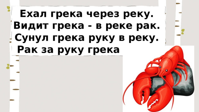 Ехал грека через реку. Видит грека - в реке рак. Сунул грека руку в реку. Рак за руку грека - цап! 