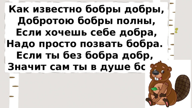 Как известно бобры добры, Добротою бобры полны, Если хочешь себе добра, Надо просто позвать бобра. Если ты без бобра добр, Значит сам ты в душе бобр! 