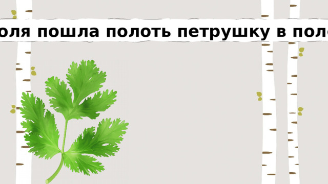 Поля пошла полоть петрушку в поле. 