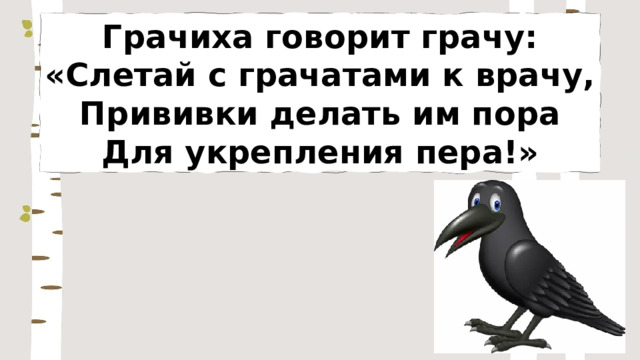 Грачиха говорит грачу: «Слетай с грачатами к врачу, Прививки делать им пора Для укрепления пера!» 