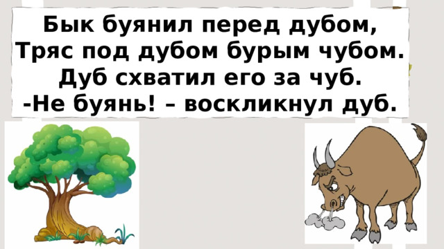 Бык буянил перед дубом, Тряс под дубом бурым чубом. Дуб схватил его за чуб. -Не буянь! – воскликнул дуб. 