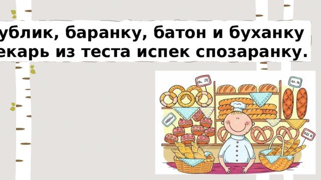 Бублик, баранку, батон и буханку Пекарь из теста испек спозаранку. 