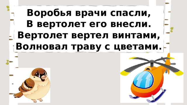 Воробья врачи спасли, В вертолет его внесли. Вертолет вертел винтами, Волновал траву с цветами. 