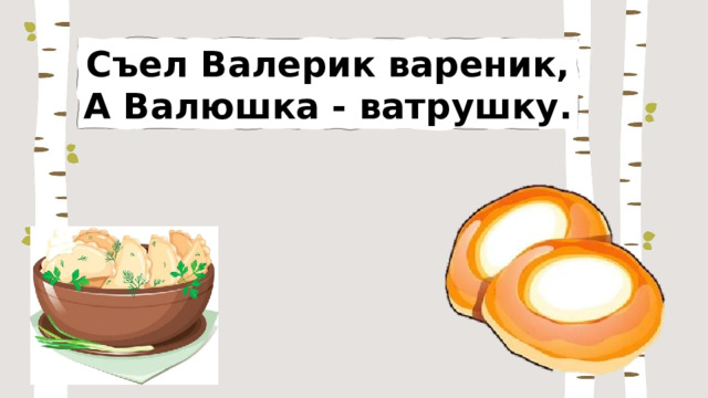 Съел Валерик вареник, А Валюшка - ватрушку. 