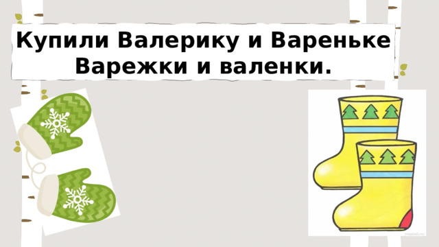 Купили Валерику и Вареньке Варежки и валенки. 