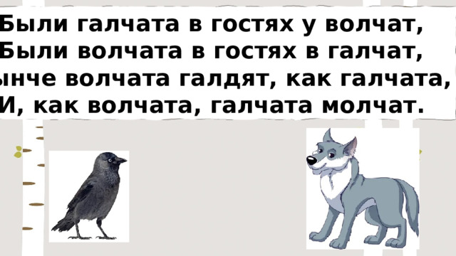 Были галчата в гостях у волчат, Были волчата в гостях в галчат, Нынче волчата галдят, как галчата, И, как волчата, галчата молчат. 