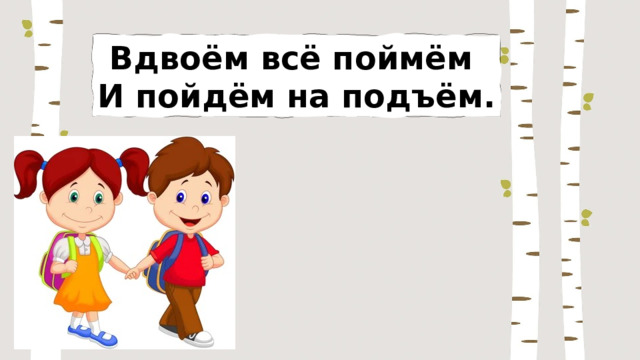 Вдвоём всё поймём И пойдём на подъём. 