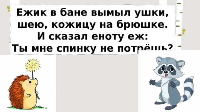 Ежик в бане вымыл ушки, шею, кожицу на брюшке. И сказал еноту еж: Ты мне спинку не потpёшь? 