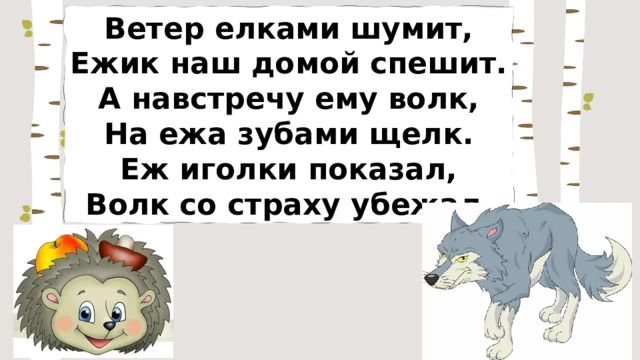 Ветер елками шумит, Ежик наш домой спешит. А навстречу ему волк, На ежа зубами щелк. Еж иголки показал, Волк со страху убежал. 