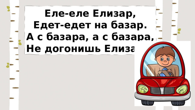 Еле-еле Елизар, Едет-едет на базар. А с базара, а с базара, Не догонишь Елизара. 