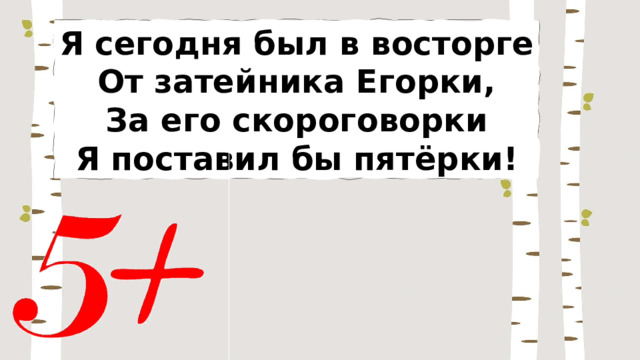 Я сегодня был в восторге От затейника Егорки, За его скороговорки Я поставил бы пятёрки! 