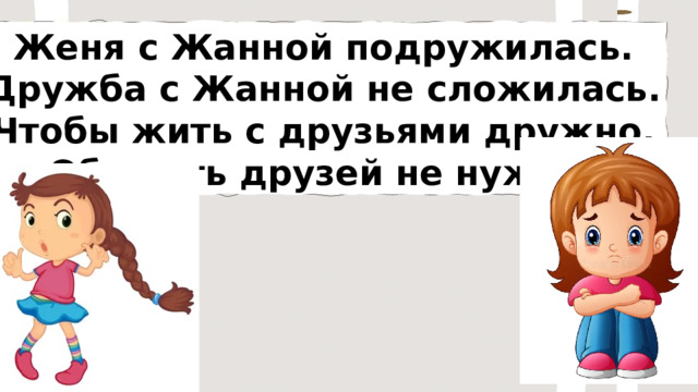 Женя с Жанной подружилась. Дружба с Жанной не сложилась. Чтобы жить с друзьями дружно, Обижать друзей не нужно. 