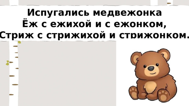 Испугались медвежонка Ёж с ежихой и с ежонком, Стриж с стрижихой и стрижонком. 