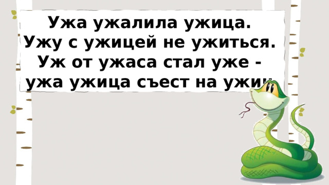 Ужа ужалила ужица. Ужу с ужицей не ужиться. Уж от ужаса стал уже - ужа ужица съест на ужин. 