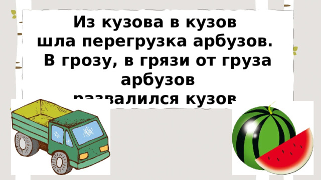 Из кузова в кузов шла перегрузка арбузов. В грозу, в грязи от груза арбузов развалился кузов. 