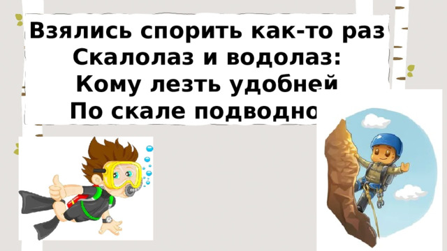 Взялись спорить как-то раз Скалолаз и водолаз: Кому лезть удобней По скале подводной. 