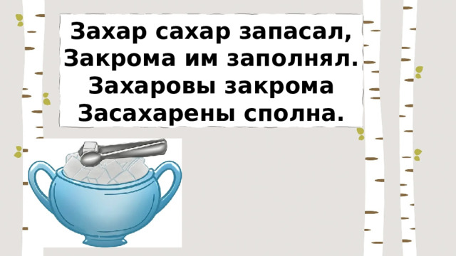 Захар сахар запасал, Закрома им заполнял. Захаровы закрома Засахарены сполна. 