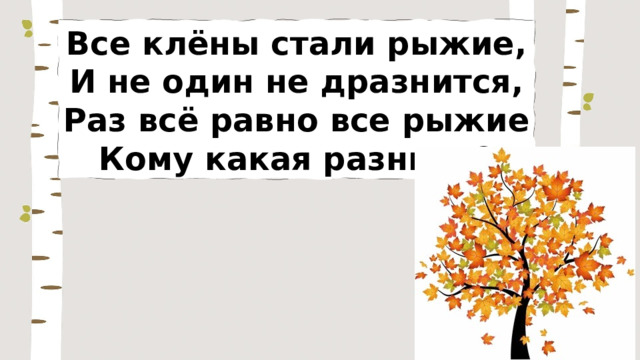 Все клёны стали рыжие, И не один не дразнится, Раз всё равно все рыжие Кому какая разница? 