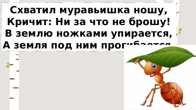 Схватил муравьишка ношу, Кричит: Ни за что не брошу! В землю ножками упирается, А земля под ним прогибается. 