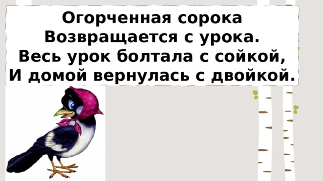 Огорченная сорока Возвращается с урока. Весь урок болтала с сойкой, И домой вернулась с двойкой. 