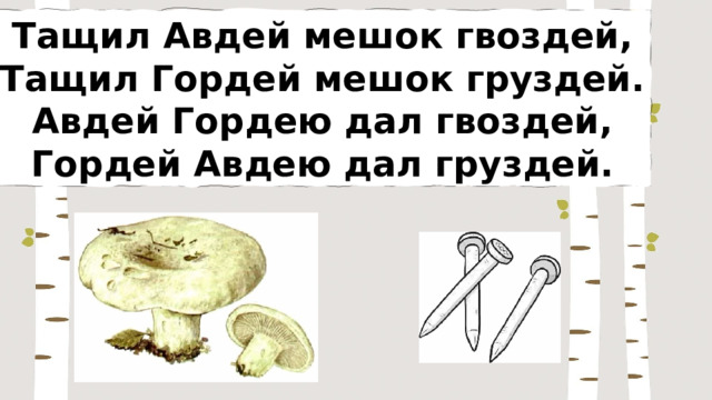 Тащил Авдей мешок гвоздей, Тащил Гордей мешок груздей. Авдей Гордею дал гвоздей, Гордей Авдею дал груздей. 