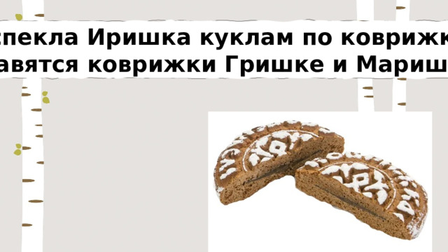 Испекла Иришка куклам по коврижке, Нравятся коврижки Гришке и Маришке. 