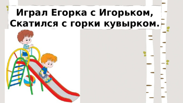 Играл Егорка с Игорьком, Скатился с горки кувырком. 