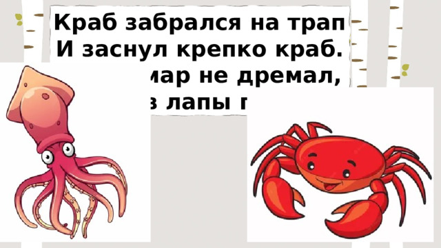 Краб забрался на трап И заснул крепко краб. А кальмар не дремал, Краба в лапы поймал. 