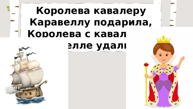 Королева кавалеру Каравеллу подарила, Королева с кавалером В каравелле удалилась. 