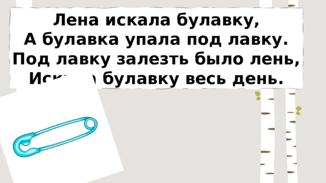 Лена искала булавку, А булавка упала под лавку. Под лавку залезть было лень, Искала булавку весь день. 