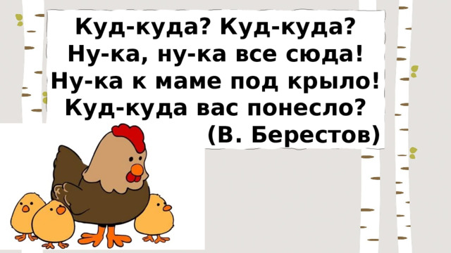 Куд-куда? Куд-куда? Ну-ка, ну-ка все сюда! Ну-ка к маме под крыло! Куд-куда вас понесло? (В. Берестов) 