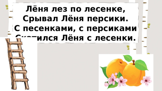 Лёня лез по лесенке, Срывал Лёня персики. С песенками, с персиками Скатился Лёня с лесенки. 