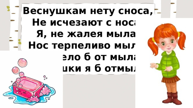 Веснушкам нету сноса, Не исчезают с носа. Я, не жалея мыла, Нос терпеливо мыла. Зависело б от мыла - Веснушки я б отмыла. 